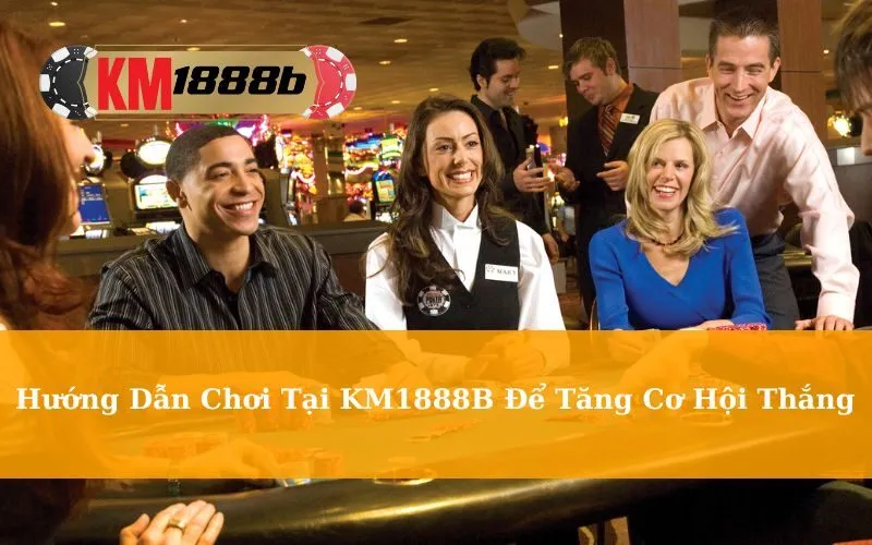 Hướng Dẫn Chơi Tại KM1888B Để Tăng Cơ Hội Thắng